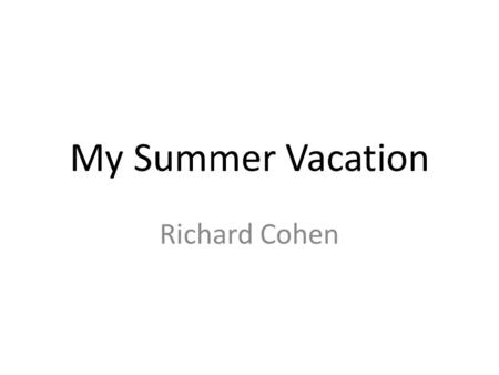 My Summer Vacation Richard Cohen. My Summer Vacation Outline Where we went - what we did, what we saw How much time it took What it cost.