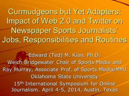 Curmudgeons but Yet Adapters: Impact of Web 2.0 and Twitter on Newspaper Sports Journalists’ Jobs, Responsibilities and Routines Edward (Ted) M. Kian,