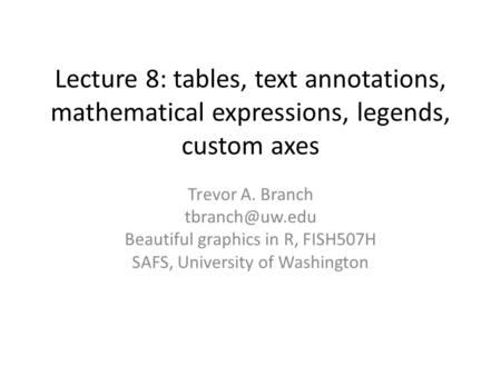 Lecture 8: tables, text annotations, mathematical expressions, legends, custom axes Trevor A. Branch Beautiful graphics in R, FISH507H SAFS,