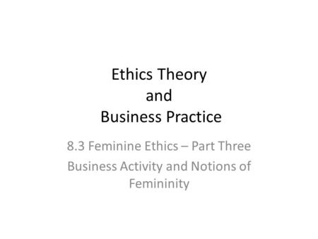 Ethics Theory and Business Practice 8.3 Feminine Ethics – Part Three Business Activity and Notions of Femininity.