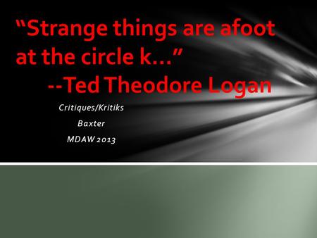 Critiques/Kritiks Baxter MDAW 2013 “Strange things are afoot at the circle k…” --Ted Theodore Logan.