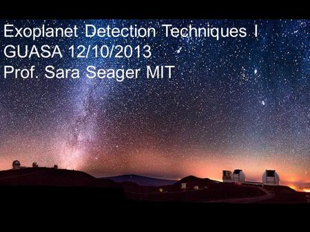 Exoplanet Detection Techniques I GUASA 12/10/2013 Prof. Sara Seager MIT.