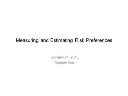Measuring and Estimating Risk Preferences February 21, 2013 Younjun Kim.
