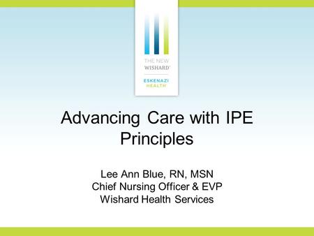 Advancing Care with IPE Principles Lee Ann Blue, RN, MSN Chief Nursing Officer & EVP Wishard Health Services.
