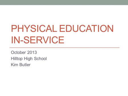 PHYSICAL EDUCATION IN-SERVICE October 2013 Hilltop High School Kim Butler.