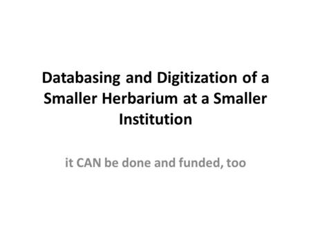 Databasing and Digitization of a Smaller Herbarium at a Smaller Institution it CAN be done and funded, too.