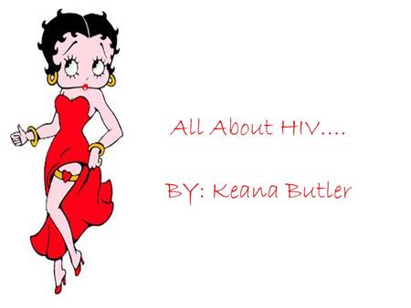 All About HIV…. BY: Keana Butler. So you say your infected with HIV??, Huh..what is it??? It’s a immunodeficiency virus that weakens the body immune system.