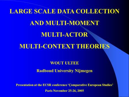LARGE SCALE DATA COLLECTION AND MULTI-MOMENT MULTI-ACTOR MULTI-CONTEXT THEORIES WOUT ULTEE Radboud University Nijmegen Presentation at the ECSR conference.