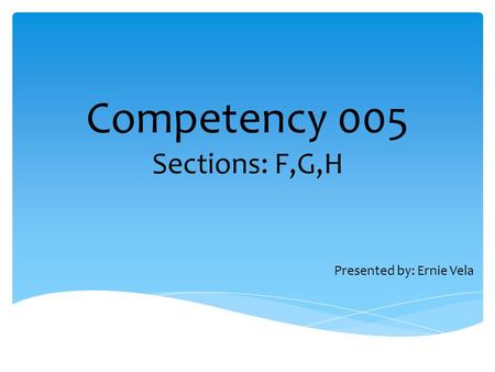 Competency 005 Sections: F,G,H Presented by: Ernie Vela.