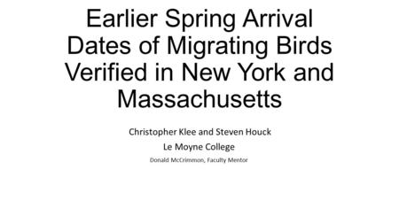 Earlier Spring Arrival Dates of Migrating Birds Verified in New York and Massachusetts Christopher Klee and Steven Houck Le Moyne College Donald McCrimmon,