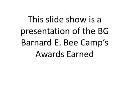 This slide show is a presentation of the BG Barnard E. Bee Camp’s Awards Earned.