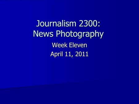 Week Eleven April 11, 2011 Journalism 2300: News Photography.