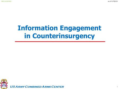 US Army Combined Arms Center UNCLASSIFIEDAs of 13 FEB 09 Information Engagement in Counterinsurgency 1.