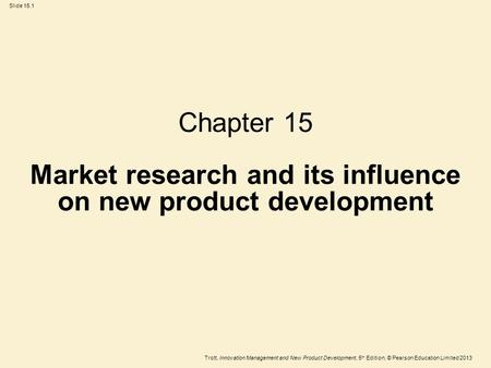 Trott, Innovation Management and New Product Development, 5 th Edition, © Pearson Education Limited 2013 Slide 15.1 Chapter 15 Market research and its.