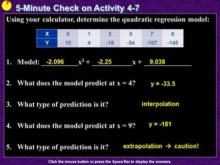 5-Minute Check on Activity 4-7 Click the mouse button or press the Space Bar to display the answers. Using your calculator, determine the quadratic regression.