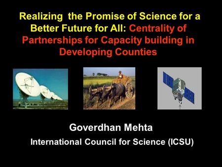 Goverdhan Mehta International Council for Science (ICSU) Realizing the Promise of Science for a Better Future for All: Centrality of Partnerships for Capacity.
