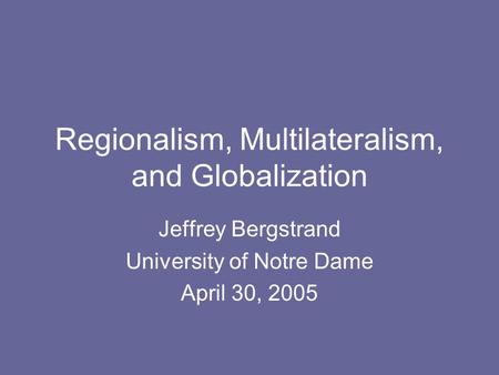 Regionalism, Multilateralism, and Globalization Jeffrey Bergstrand University of Notre Dame April 30, 2005.