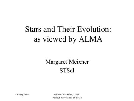 14 May 2004ALMA Workshop UMD Margaret Meixner (STScI) Stars and Their Evolution: as viewed by ALMA Margaret Meixner STScI.
