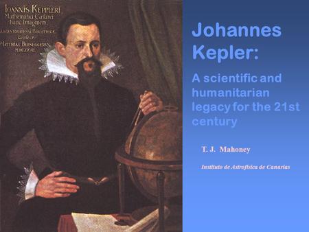 Johannes Kepler: A scientific and humanitarian legacy for the 21st century T. J. Mahoney Instituto de Astrofísica de Canarias.