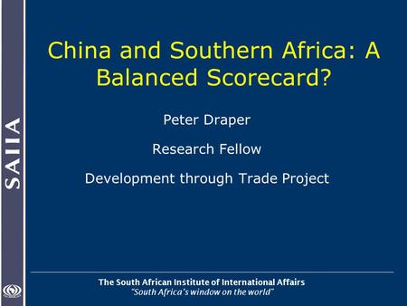 The South African Institute of International Affairs “South Africa’s window on the world” China and Southern Africa: A Balanced Scorecard? Peter Draper.