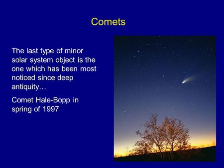 Comets The last type of minor solar system object is the one which has been most noticed since deep antiquity… Comet Hale-Bopp in spring of 1997.