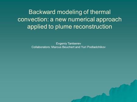 Backward modeling of thermal convection: a new numerical approach applied to plume reconstruction Evgeniy Tantserev Collaborators: Marcus Beuchert and.