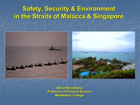 Safety, Security & Environment in the Straits of Malacca & Singapore David Rosenberg Professor of Political Science Middlebury College.