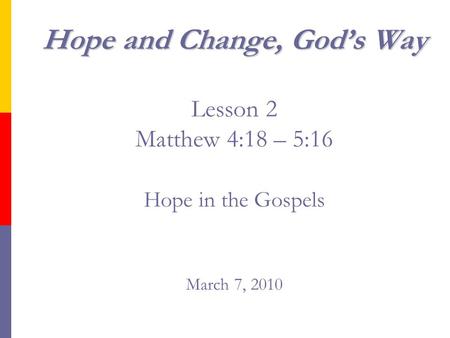Hope and Change, God’s Way Hope and Change, God’s Way Lesson 2 Matthew 4:18 – 5:16 Hope in the Gospels March 7, 2010.