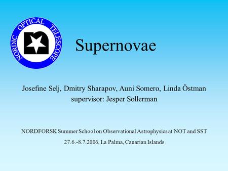 Supernovae Josefine Selj, Dmitry Sharapov, Auni Somero, Linda Östman supervisor: Jesper Sollerman NORDFORSK Summer School on Observational Astrophysics.
