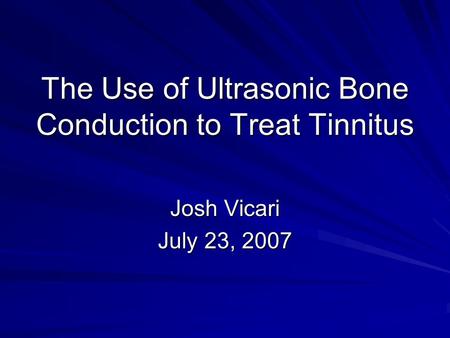 The Use of Ultrasonic Bone Conduction to Treat Tinnitus Josh Vicari July 23, 2007.