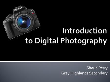 Shaun Perry Grey Highlands Secondary.  Digital Photography Basics  The Art of Photography  Hands-On.