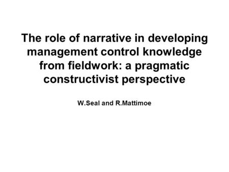 The role of narrative in developing management control knowledge from fieldwork: a pragmatic constructivist perspective W.Seal and R.Mattimoe.