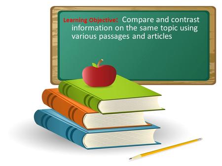 Learning Objective : Compare and contrast information on the same topic using various passages and articles.
