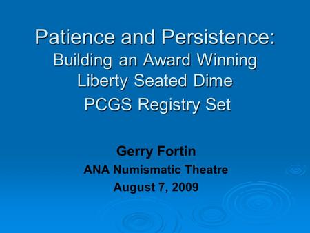Patience and Persistence: Building an Award Winning Liberty Seated Dime PCGS Registry Set Gerry Fortin ANA Numismatic Theatre August 7, 2009.