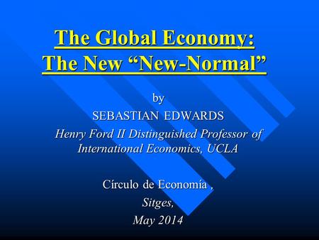 The Global Economy: The New “New-Normal” by SEBASTIAN EDWARDS Henry Ford II Distinguished Professor of International Economics, UCLA Círculo de Economía,