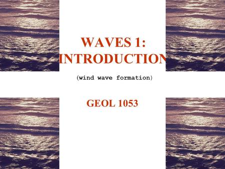 WAVES 1: INTRODUCTION ( wind wave formation) GEOL 1053.