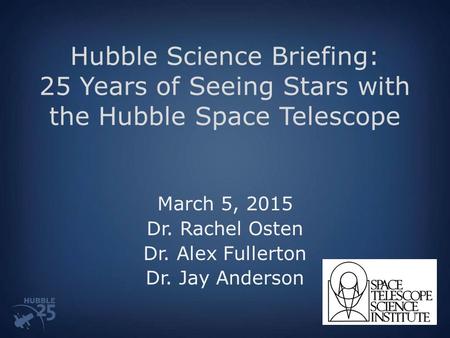 Hubble Science Briefing: 25 Years of Seeing Stars with the Hubble Space Telescope March 5, 2015 Dr. Rachel Osten Dr. Alex Fullerton Dr. Jay Anderson.