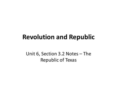 Revolution and Republic Unit 6, Section 3.2 Notes – The Republic of Texas.