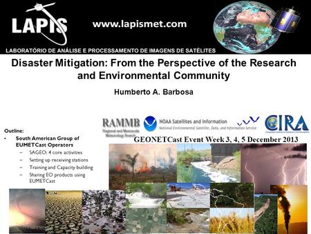 Disaster Mitigation: From the Perspective of the Research and Environmental Community Humberto A. Barbosa GEONETCast Event Week 3, 4, 5 December 2013 Outline: