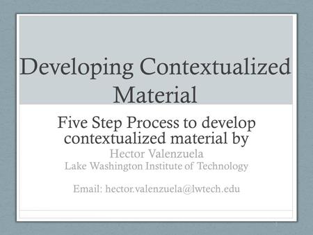 Developing Contextualized Material Five Step Process to develop contextualized material by Hector Valenzuela Lake Washington Institute of Technology Email: