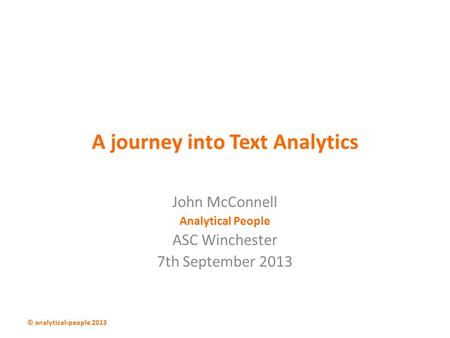 A journey into Text Analytics John McConnell Analytical People ASC Winchester 7th September 2013 © analytical-people 2013.