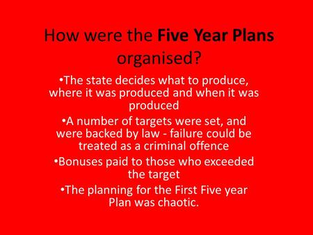 How were the Five Year Plans organised? The state decides what to produce, where it was produced and when it was produced A number of targets were set,