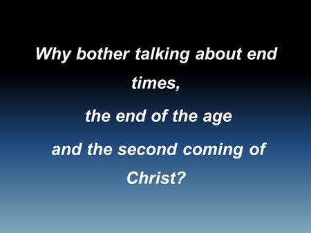 Why bother talking about end times, the end of the age and the second coming of Christ?