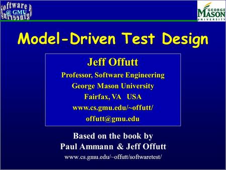Model-Driven Test Design Based on the book by Paul Ammann & Jeff Offutt www.cs.gmu.edu/~offutt/softwaretest/ Jeff Offutt Professor, Software Engineering.