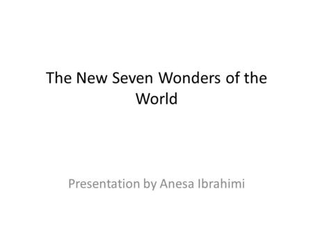 The New Seven Wonders of the World Presentation by Anesa Ibrahimi.