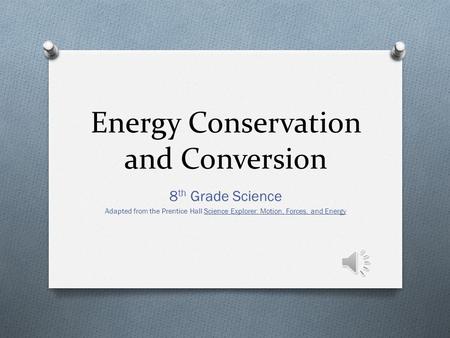 Energy Conservation and Conversion 8 th Grade Science Adapted from the Prentice Hall Science Explorer: Motion, Forces, and Energy.