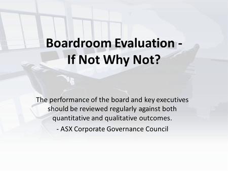 Boardroom Evaluation - If Not Why Not? The performance of the board and key executives should be reviewed regularly against both quantitative and qualitative.