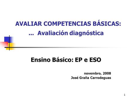 1 AVALIAR COMPETENCIAS BÁSICAS:... Avaliación diagnóstica Ensino Básico: EP e ESO novembro, 2008 José Graña Carrodeguas.