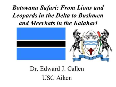 Botswana Safari: From Lions and Leopards in the Delta to Bushmen and Meerkats in the Kalahari Dr. Edward J. Callen USC Aiken.