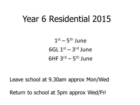 Year 6 Residential 2015 1 st – 5 th June 6GL 1 st – 3 rd June 6HF 3 rd – 5 th June Leave school at 9.30am approx Mon/Wed Return to school at 5pm approx.